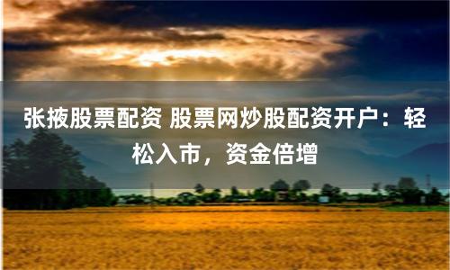 张掖股票配资 股票网炒股配资开户：轻松入市，资金倍增