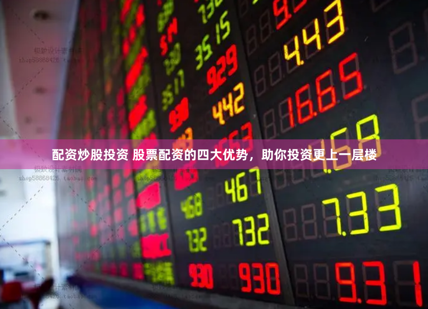 配资炒股投资 股票配资的四大优势，助你投资更上一层楼