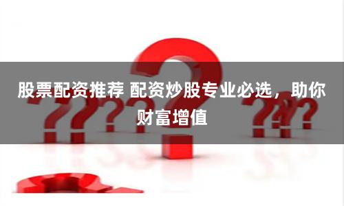 股票配资推荐 配资炒股专业必选，助你财富增值