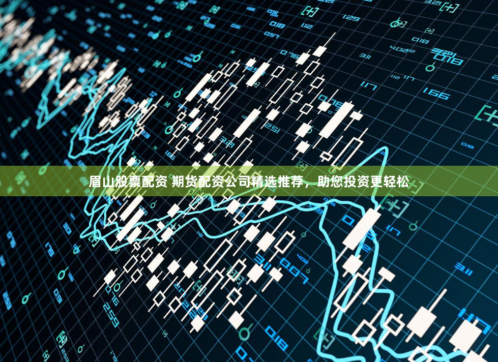 眉山股票配资 期货配资公司精选推荐，助您投资更轻松