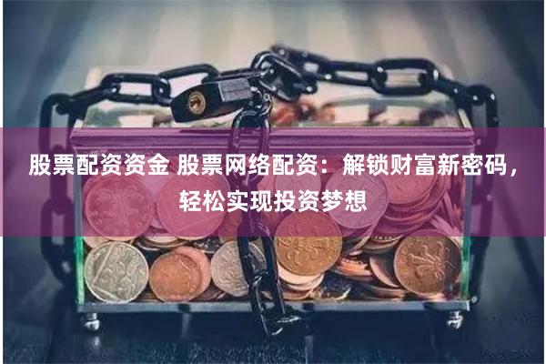 股票配资资金 股票网络配资：解锁财富新密码，轻松实现投资梦想