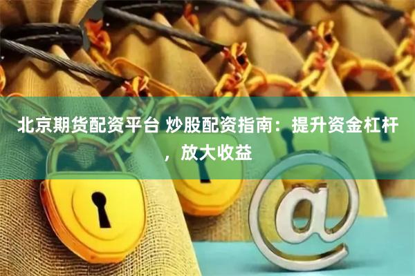 北京期货配资平台 炒股配资指南：提升资金杠杆，放大收益