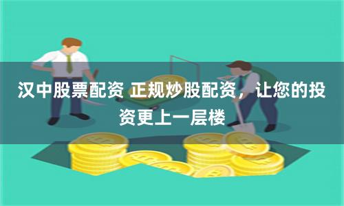 汉中股票配资 正规炒股配资，让您的投资更上一层楼