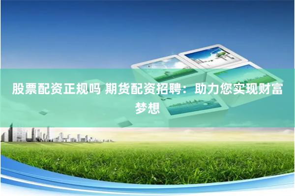 股票配资正规吗 期货配资招聘：助力您实现财富梦想