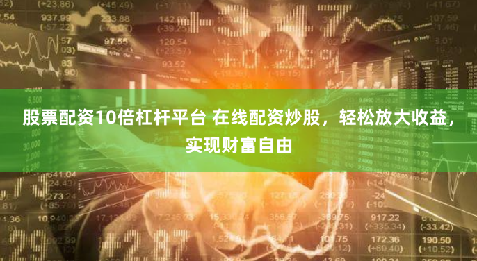 股票配资10倍杠杆平台 在线配资炒股，轻松放大收益，实现财富自由
