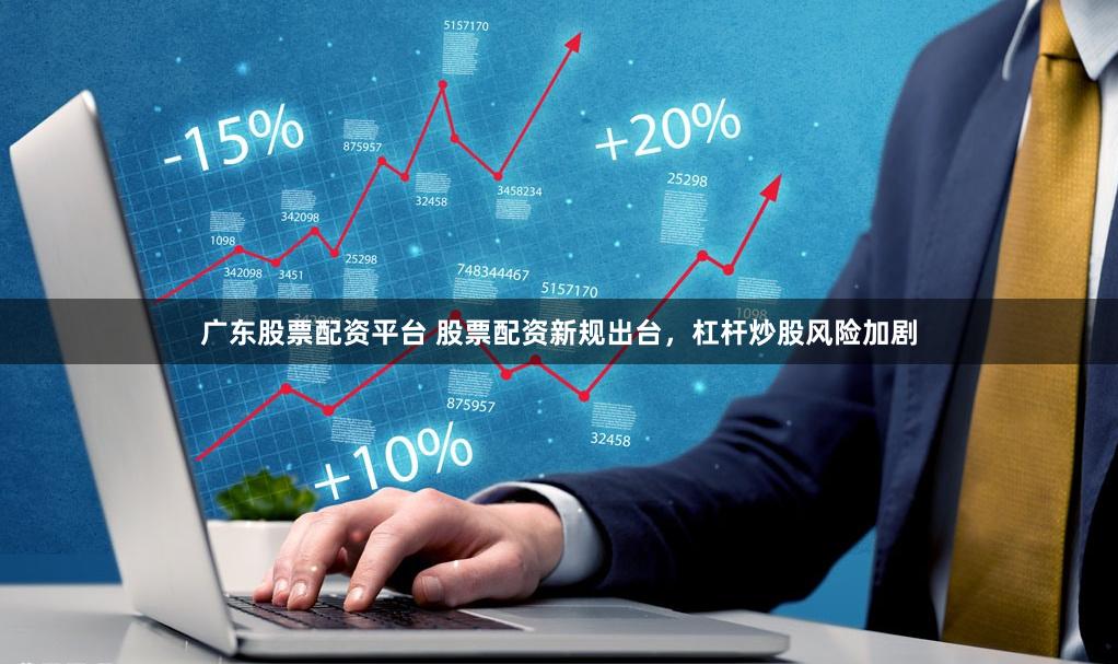 广东股票配资平台 股票配资新规出台，杠杆炒股风险加剧