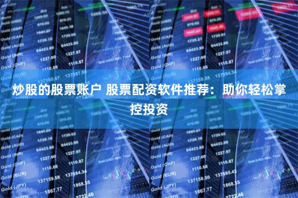 炒股的股票账户 股票配资软件推荐：助你轻松掌控投资