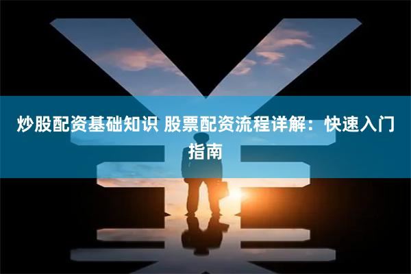 炒股配资基础知识 股票配资流程详解：快速入门指南