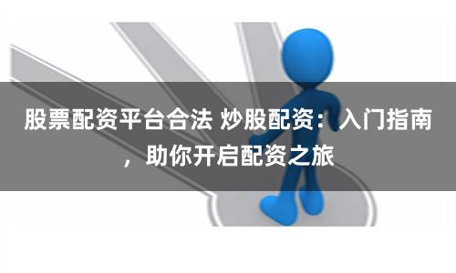 股票配资平台合法 炒股配资：入门指南，助你开启配资之旅
