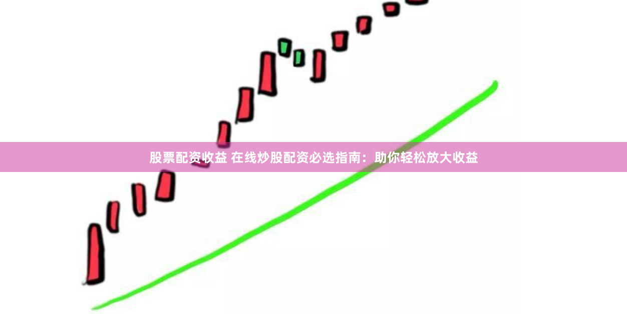 股票配资收益 在线炒股配资必选指南：助你轻松放大收益