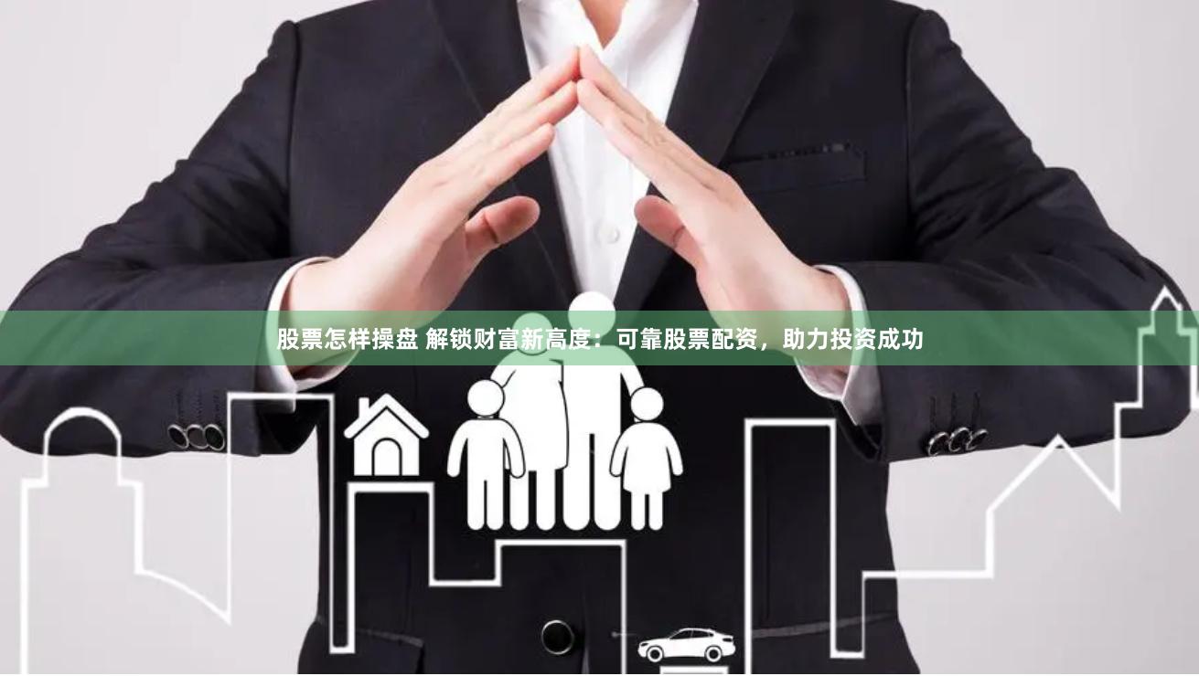 股票怎样操盘 解锁财富新高度：可靠股票配资，助力投资成功