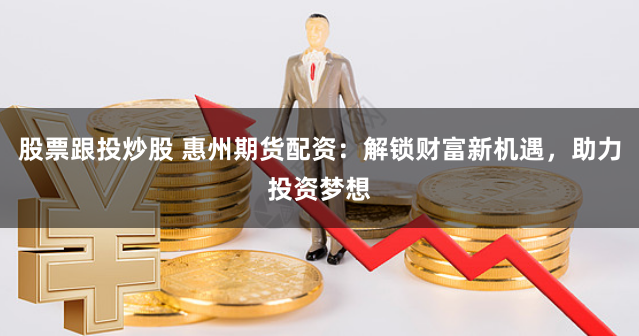 股票跟投炒股 惠州期货配资：解锁财富新机遇，助力投资梦想