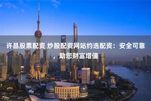 许昌股票配资 炒股配资网站约选配资：安全可靠，助您财富增值