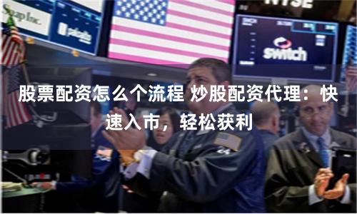 股票配资怎么个流程 炒股配资代理：快速入市，轻松获利