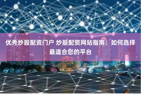 优秀炒股配资门户 炒股配资网站指南：如何选择最适合您的平台