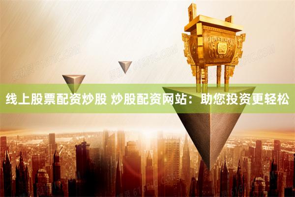 线上股票配资炒股 炒股配资网站：助您投资更轻松