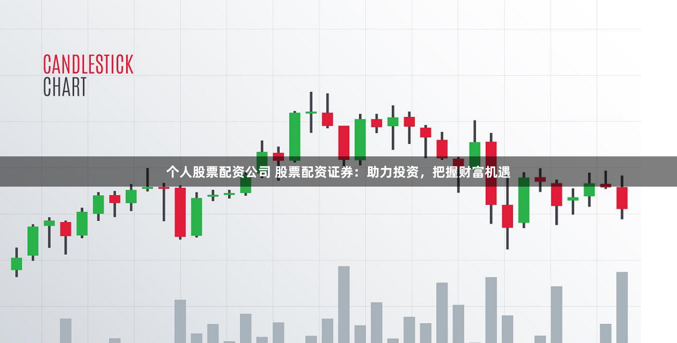 个人股票配资公司 股票配资证券：助力投资，把握财富机遇