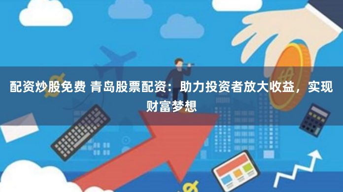 配资炒股免费 青岛股票配资：助力投资者放大收益，实现财富梦想