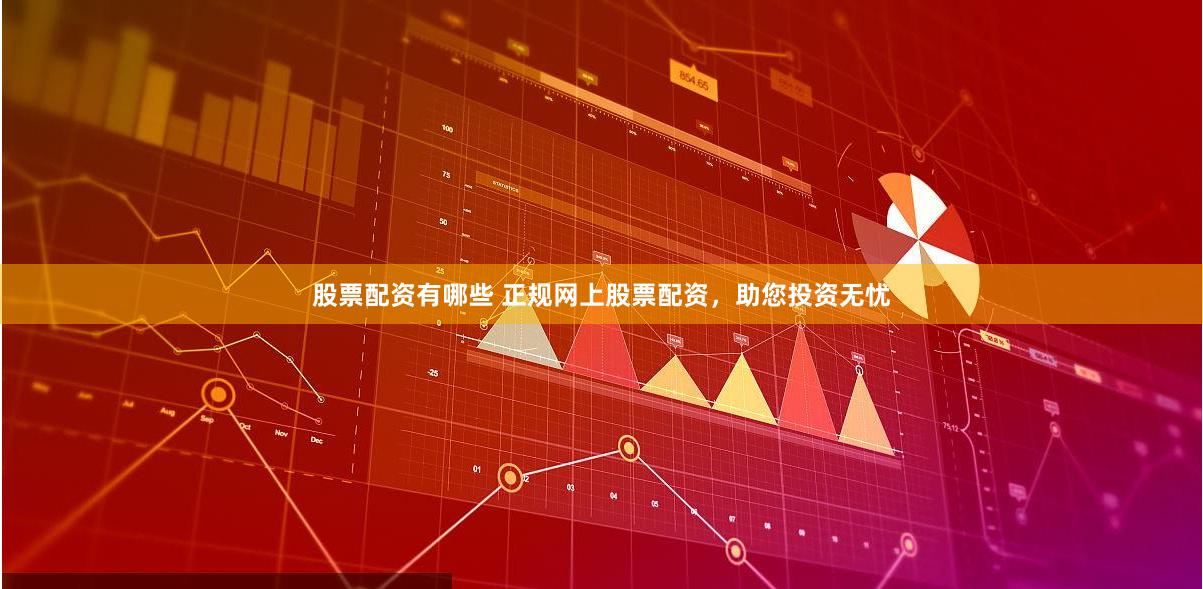 股票配资有哪些 正规网上股票配资，助您投资无忧