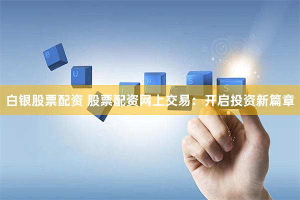 白银股票配资 股票配资网上交易：开启投资新篇章
