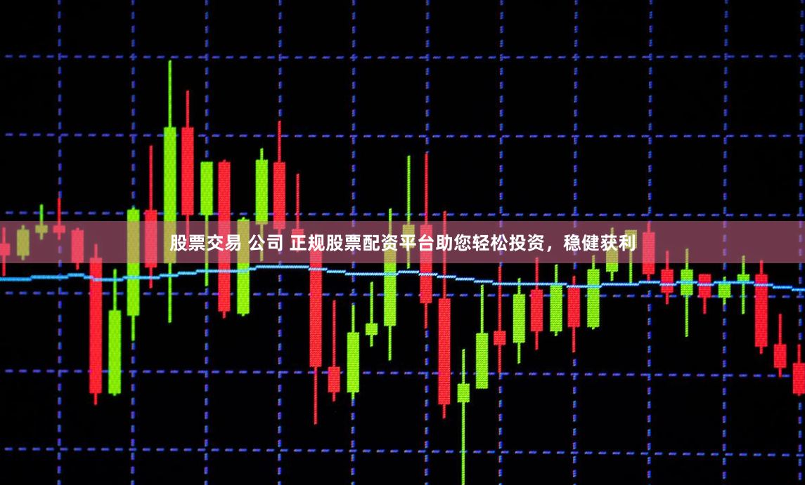 股票交易 公司 正规股票配资平台助您轻松投资，稳健获利