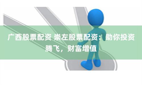 广西股票配资 崇左股票配资：助你投资腾飞，财富增值
