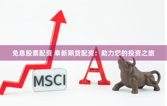免息股票配资 阜新期货配资：助力您的投资之旅