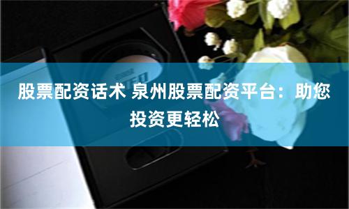 股票配资话术 泉州股票配资平台：助您投资更轻松