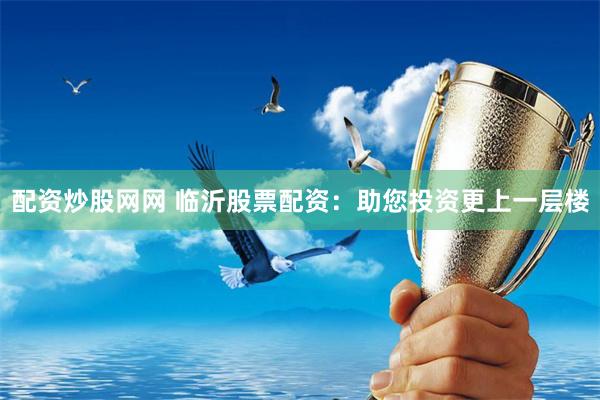 配资炒股网网 临沂股票配资：助您投资更上一层楼