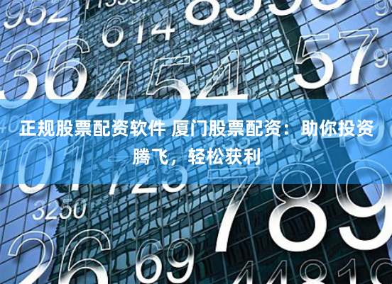 正规股票配资软件 厦门股票配资：助你投资腾飞，轻松获利