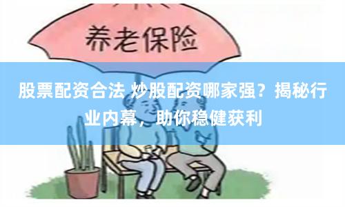 股票配资合法 炒股配资哪家强？揭秘行业内幕，助你稳健获利