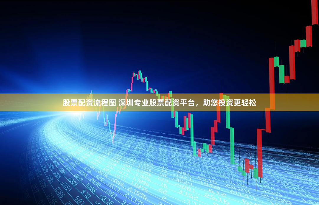 股票配资流程图 深圳专业股票配资平台，助您投资更轻松