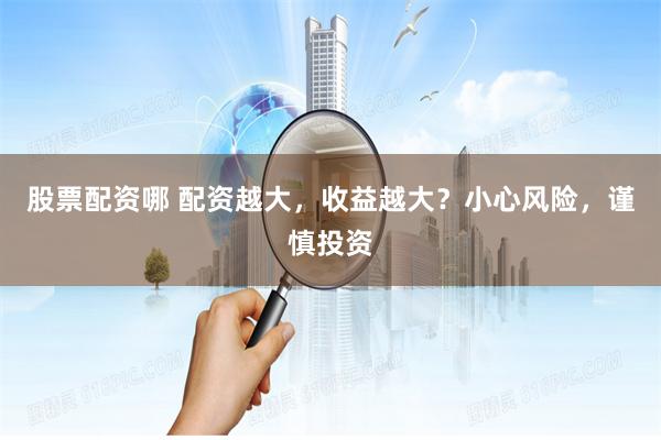 股票配资哪 配资越大，收益越大？小心风险，谨慎投资