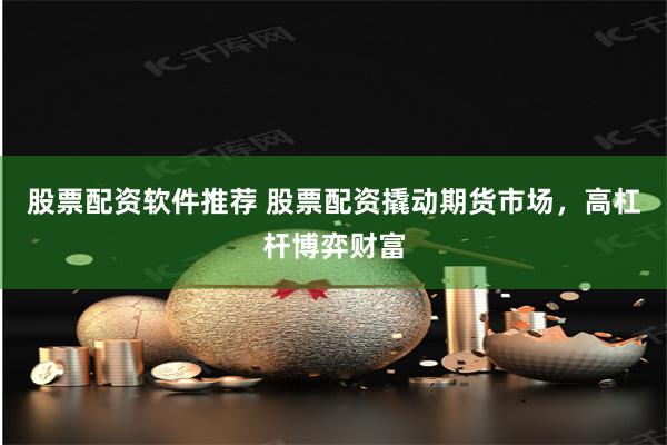 股票配资软件推荐 股票配资撬动期货市场，高杠杆博弈财富
