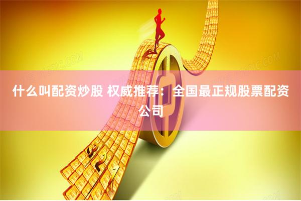 什么叫配资炒股 权威推荐：全国最正规股票配资公司