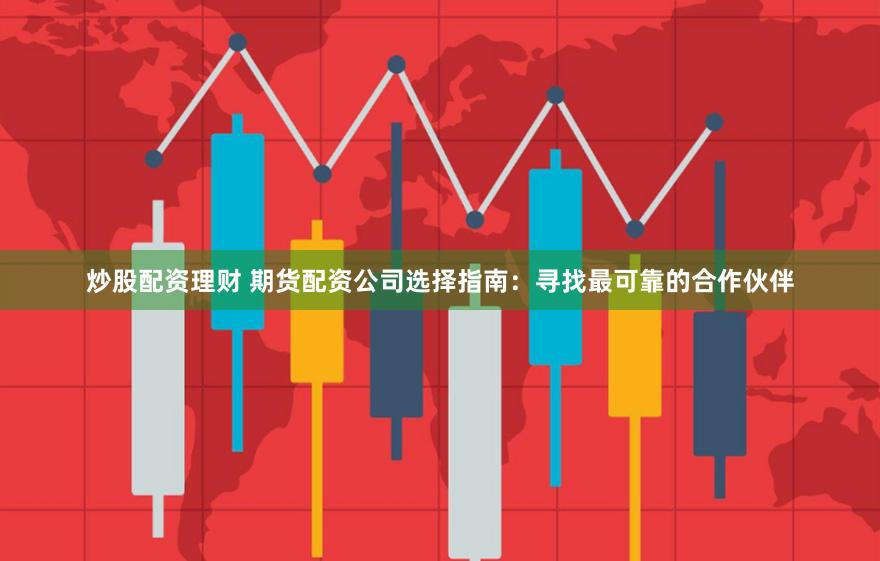 炒股配资理财 期货配资公司选择指南：寻找最可靠的合作伙伴