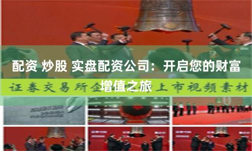 配资 炒股 实盘配资公司：开启您的财富增值之旅