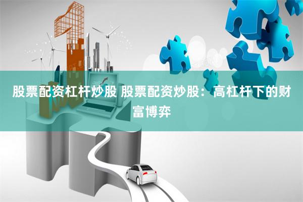 股票配资杠杆炒股 股票配资炒股：高杠杆下的财富博弈