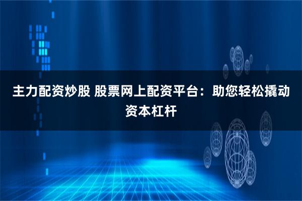 主力配资炒股 股票网上配资平台：助您轻松撬动资本杠杆