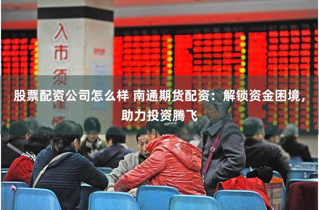 股票配资公司怎么样 南通期货配资：解锁资金困境，助力投资腾飞