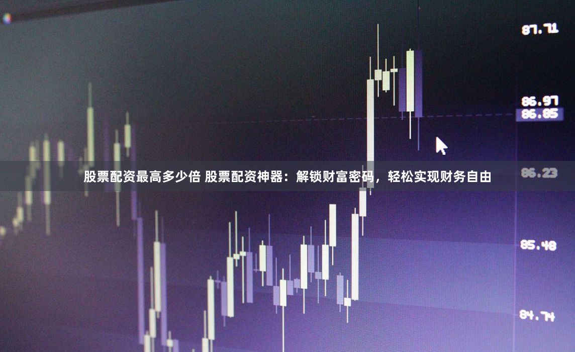 股票配资最高多少倍 股票配资神器：解锁财富密码，轻松实现财务自由