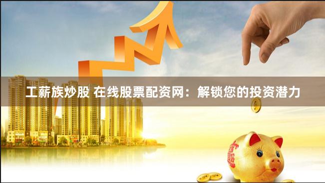 工薪族炒股 在线股票配资网：解锁您的投资潜力