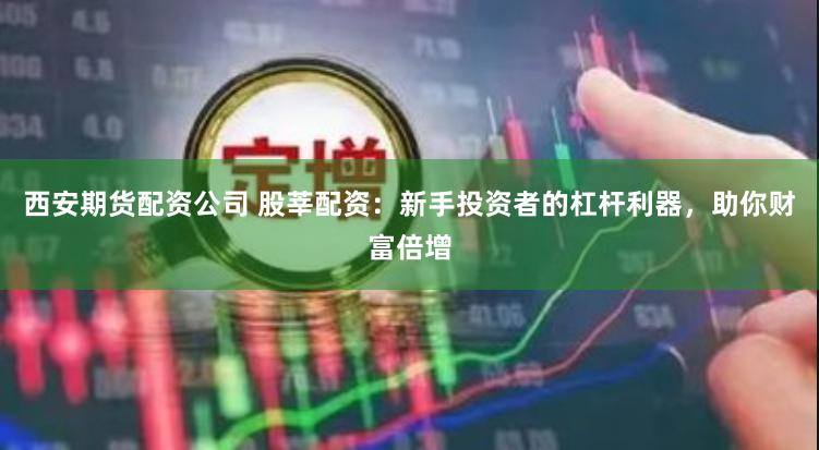 西安期货配资公司 股莘配资：新手投资者的杠杆利器，助你财富倍增