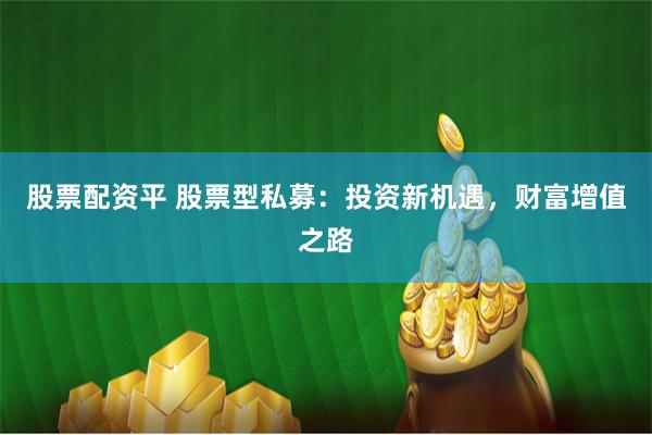股票配资平 股票型私募：投资新机遇，财富增值之路