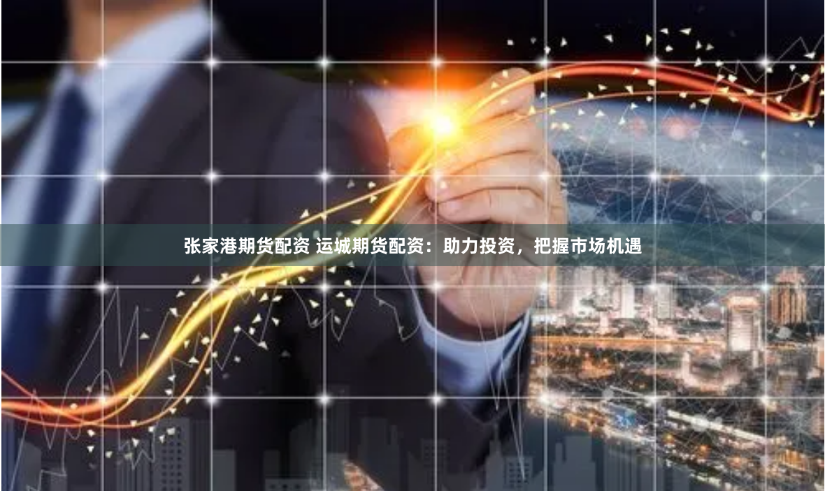 张家港期货配资 运城期货配资：助力投资，把握市场机遇
