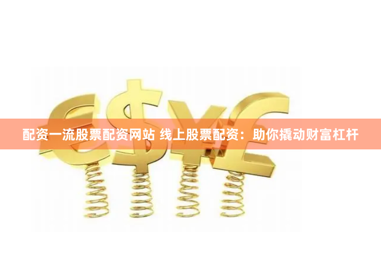 配资一流股票配资网站 线上股票配资：助你撬动财富杠杆