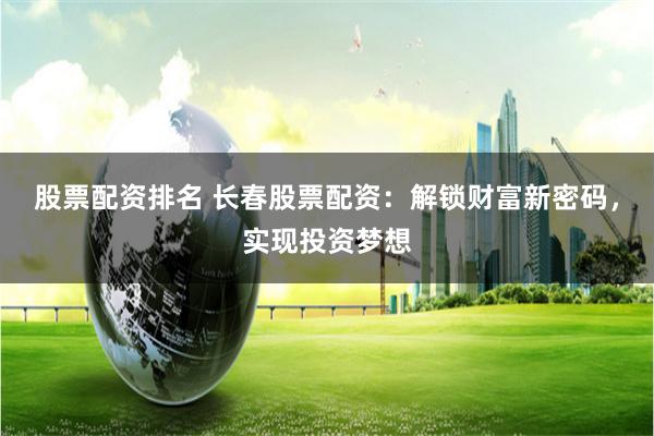 股票配资排名 长春股票配资：解锁财富新密码，实现投资梦想
