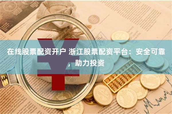 在线股票配资开户 浙江股票配资平台：安全可靠，助力投资