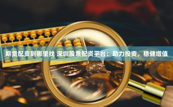 期货配资到哪里找 深圳股票配资平台：助力投资，稳健增值
