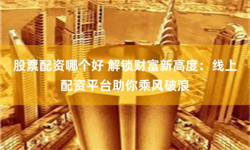 股票配资哪个好 解锁财富新高度：线上配资平台助你乘风破浪